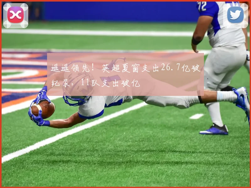 遥遥领先！英超夏窗支出26.7亿破纪录，11队支出破亿